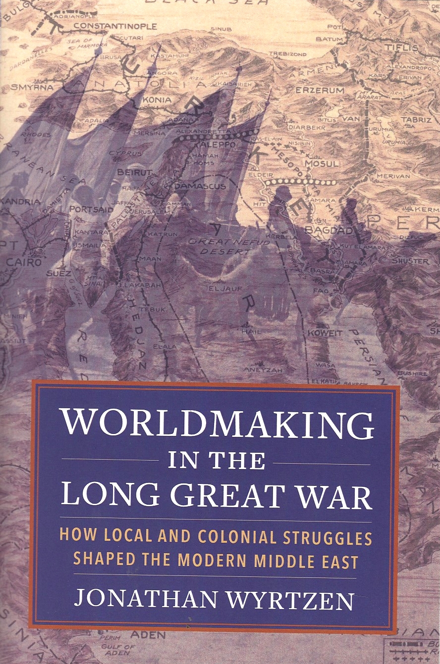 Worldmaking in the long Great War : how local and colonial struggles shaped the modern Middle East