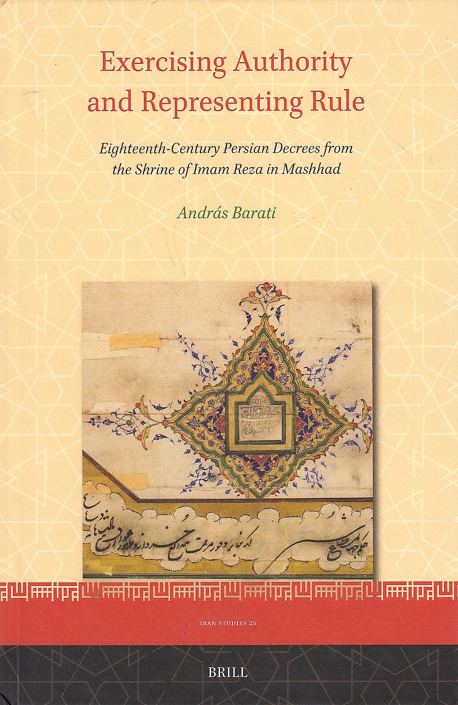 Exercising Authority and Representing Rule: Eighteenth-Century Persian Decrees from the Shrine of Imam Reza in Mashhad.