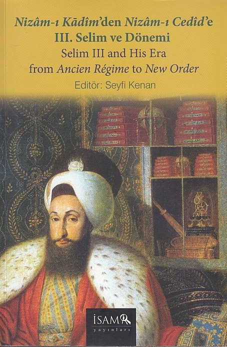 Nizam-i Kadim'den Nizam-i Cedid'e III. Selim ve Dönemi: Selim III and His Era from Ancient Regime to New Order.